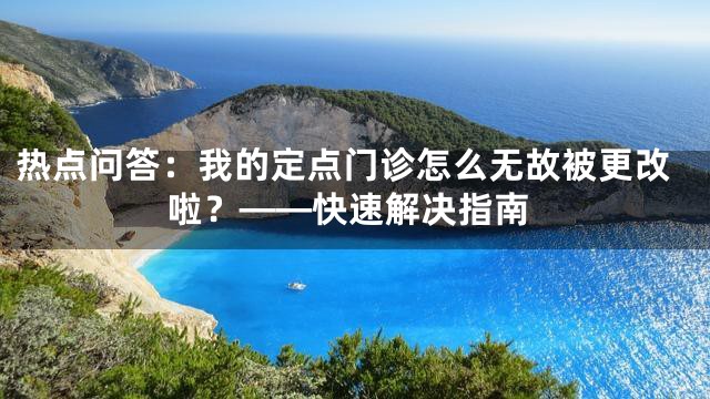 热点问答：我的定点门诊怎么无故被更改啦？——快速解决指南
