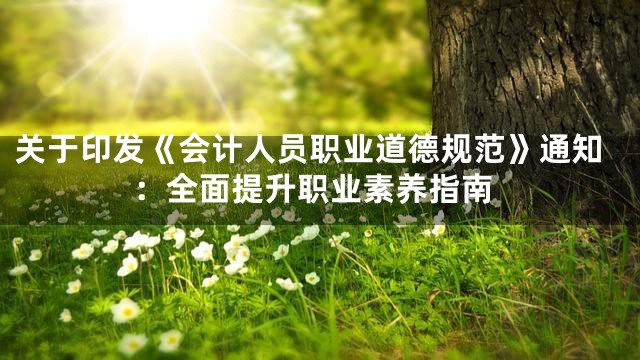 关于印发《会计人员职业道德规范》通知：全面提升职业素养指南