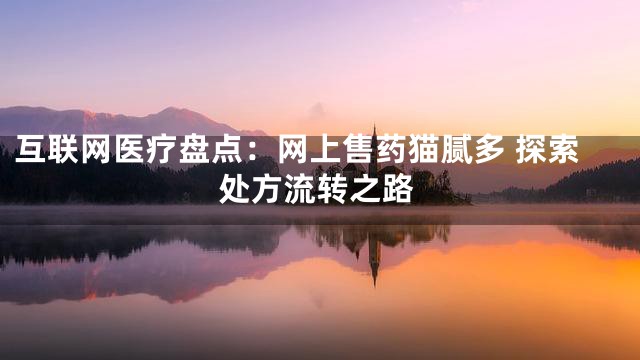 互联网医疗盘点：网上售药猫腻多 探索处方流转之路
