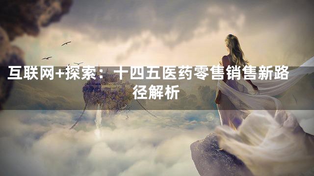 互联网+探索：十四五医药零售销售新路径解析