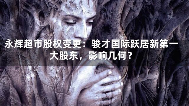 永辉超市股权变更：骏才国际跃居新第一大股东，影响几何？