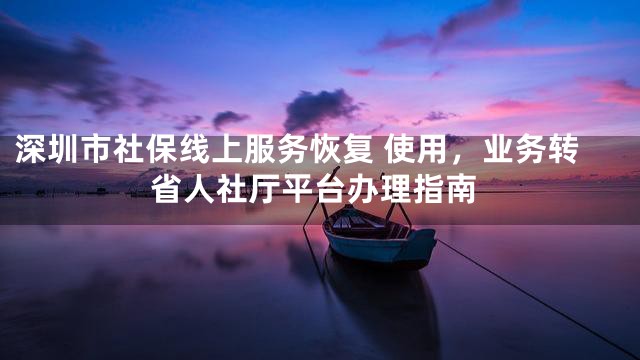 深圳市社保线上服务恢复 使用，业务转省人社厅平台办理指南