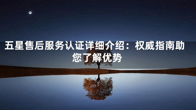 五星售后服务认证详细介绍：权威指南助您了解优势