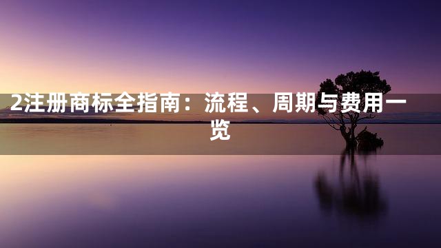 2注册商标全指南：流程、周期与费用一览