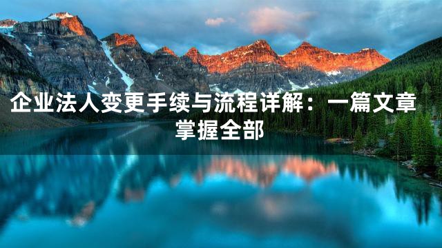 企业法人变更手续与流程详解：一篇文章掌握全部