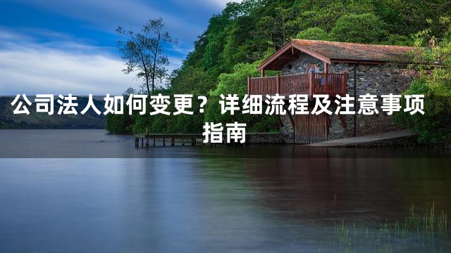 公司法人如何变更？详细流程及注意事项指南