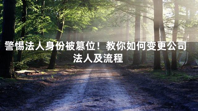 警惕法人身份被篡位！教你如何变更公司法人及流程