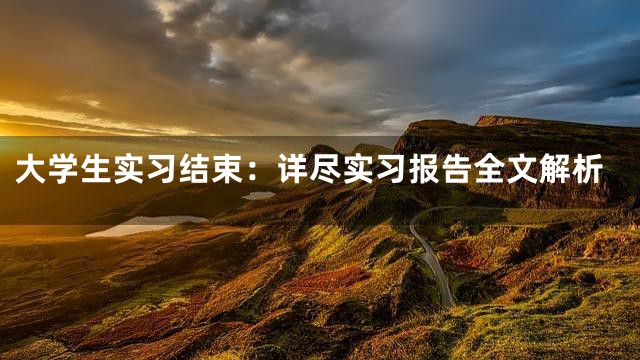 大学生实习结束：详尽实习报告全文解析