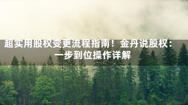 超实用股权变更流程指南！金丹说股权：一步到位操作详解