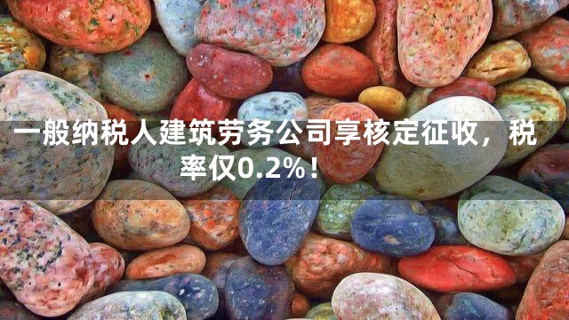 一般纳税人建筑劳务公司享核定征收，税率仅0.2%！