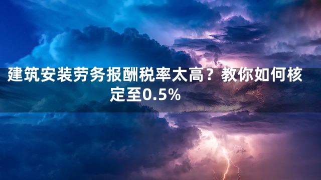 建筑安装劳务报酬税率太高？教你如何核定至0.5%