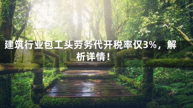 建筑行业包工头劳务代开税率仅3%，解析详情！