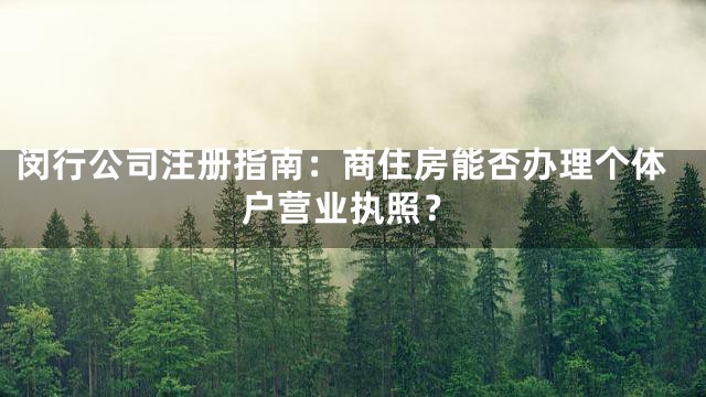 闵行公司注册指南：商住房能否办理个体户营业执照？