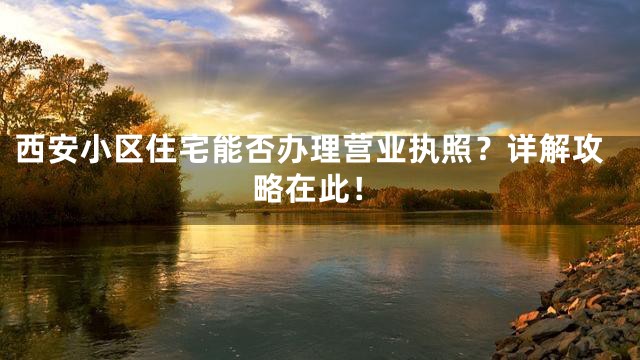 西安小区住宅能否办理营业执照？详解攻略在此！