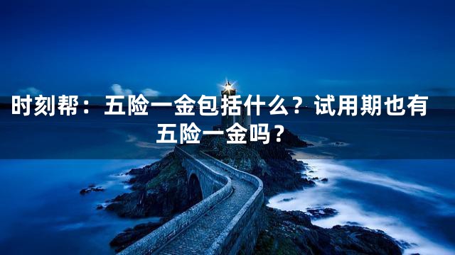 时刻帮：五险一金包括什么？试用期也有五险一金吗？