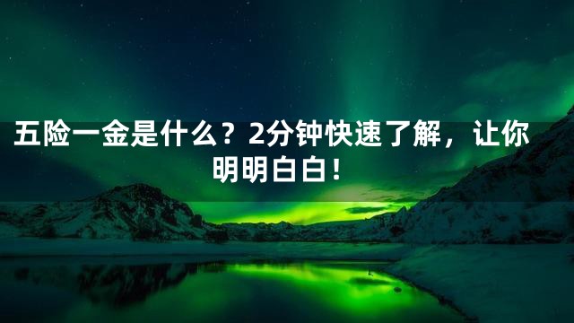 五险一金是什么？2分钟快速了解，让你明明白白！