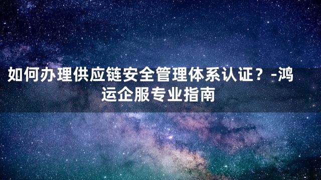 如何办理供应链安全管理体系认证？-鸿运企服专业指南