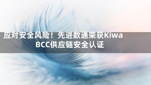 应对安全风险！先进数通荣获Kiwa BCC供应链安全认证