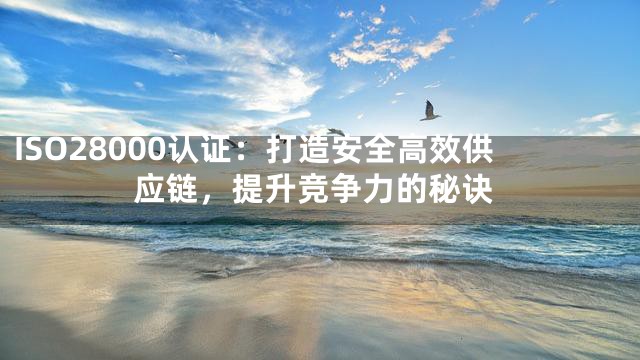 ISO28000认证：打造安全高效供应链，提升竞争力的秘诀