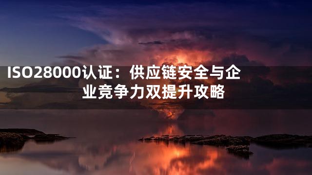 ISO28000认证：供应链安全与企业竞争力双提升攻略