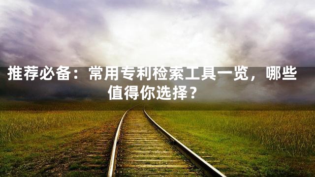 推荐必备：常用专利检索工具一览，哪些值得你选择？