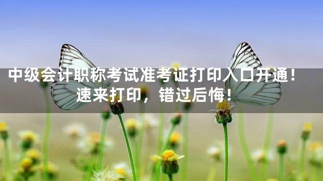 中级会计职称考试准考证打印入口开通！速来打印，错过后悔！