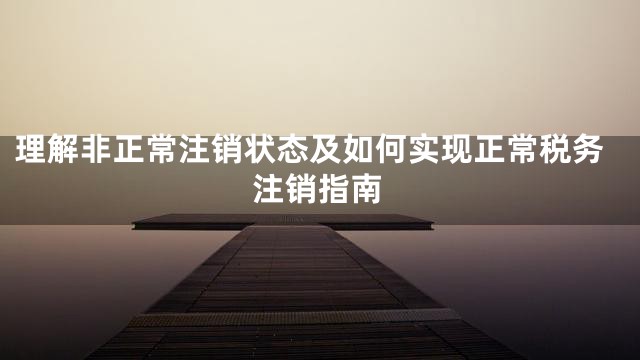 理解非正常注销状态及如何实现正常税务注销指南