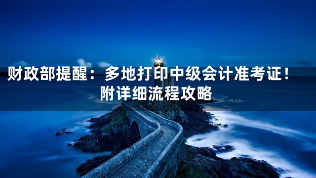 财政部提醒：多地打印中级会计准考证！附详细流程攻略