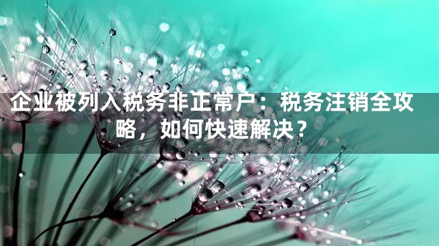 企业被列入税务非正常户：税务注销全攻略，如何快速解决？