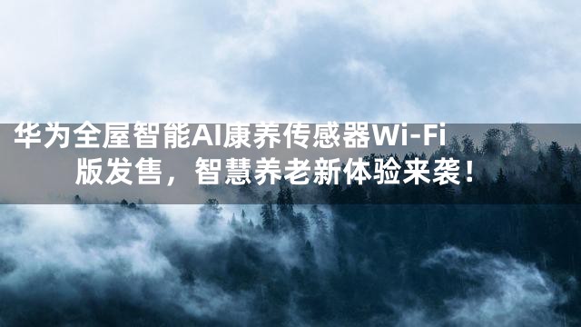 华为全屋智能AI康养传感器Wi-Fi版发售，智慧养老新体验来袭！