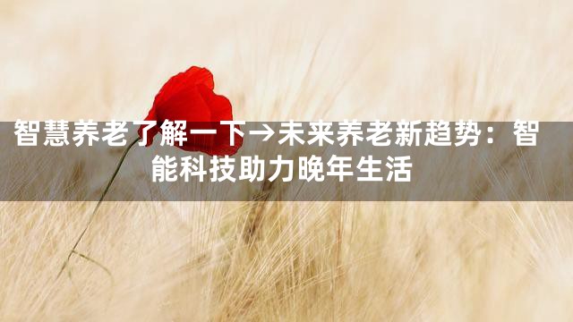 智慧养老了解一下→未来养老新趋势：智能科技助力晚年生活