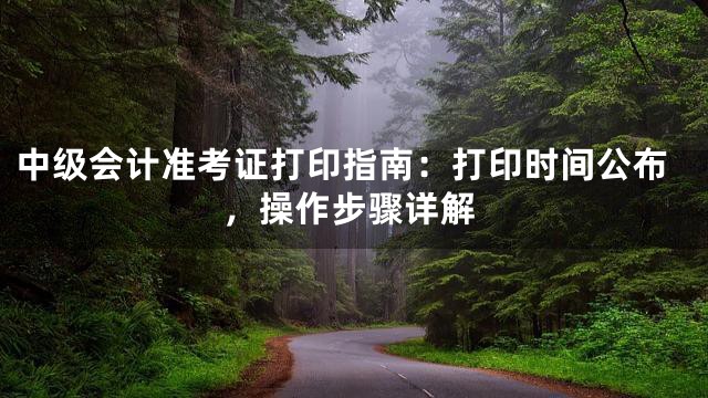 中级会计准考证打印指南：打印时间公布，操作步骤详解