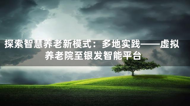 探索智慧养老新模式：多地实践——虚拟养老院至银发智能平台
