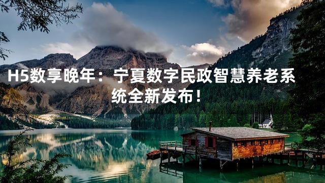 H5数享晚年：宁夏数字民政智慧养老系统全新发布！