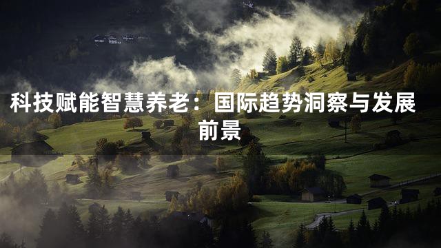 科技赋能智慧养老：国际趋势洞察与发展前景