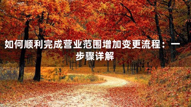 如何顺利完成营业范围增加变更流程：一步骤详解