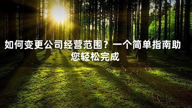 如何变更公司经营范围？一个简单指南助您轻松完成