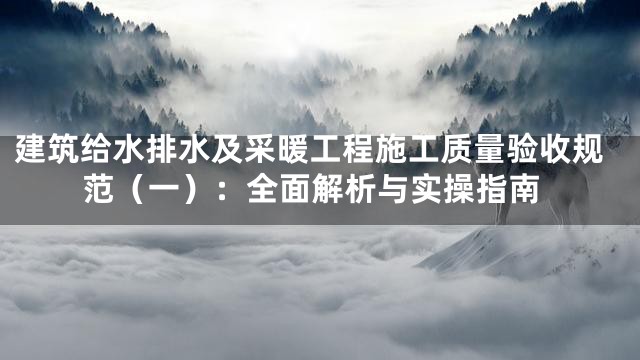 建筑给水排水及采暖工程施工质量验收规范（一）：全面解析与实操指南