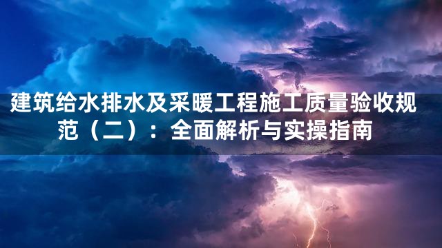 建筑给水排水及采暖工程施工质量验收规范（二）：全面解析与实操指南
