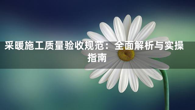 采暖施工质量验收规范：全面解析与实操指南