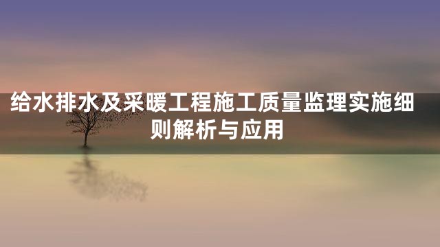 给水排水及采暖工程施工质量监理实施细则解析与应用