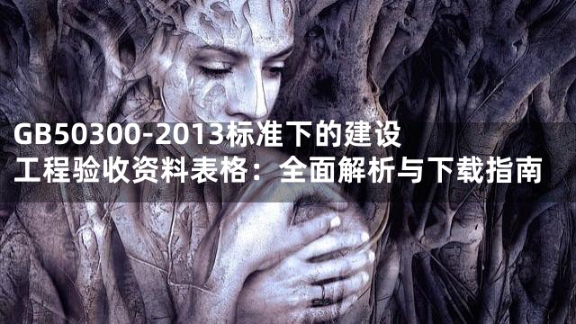 GB50300-2013标准下的建设工程验收资料表格：全面解析与下载指南