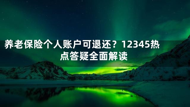 养老保险个人账户可退还？12345热点答疑全面解读