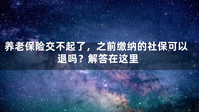 养老保险交不起了，之前缴纳的社保可以退吗？解答在这里