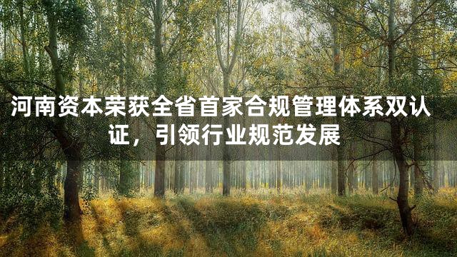 河南资本荣获全省首家合规管理体系双认证，引领行业规范发展