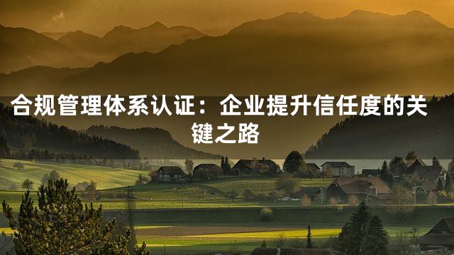 合规管理体系认证：企业提升信任度的关键之路