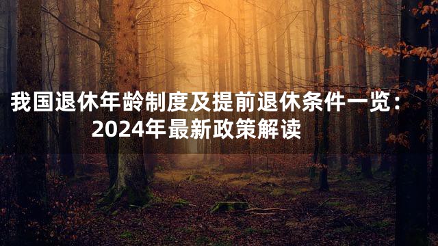 我国退休年龄制度及提前退休条件一览：2024年最新政策解读