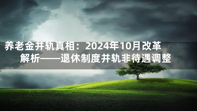 养老金并轨真相：2024年10月改革解析——退休制度并轨非待遇调整