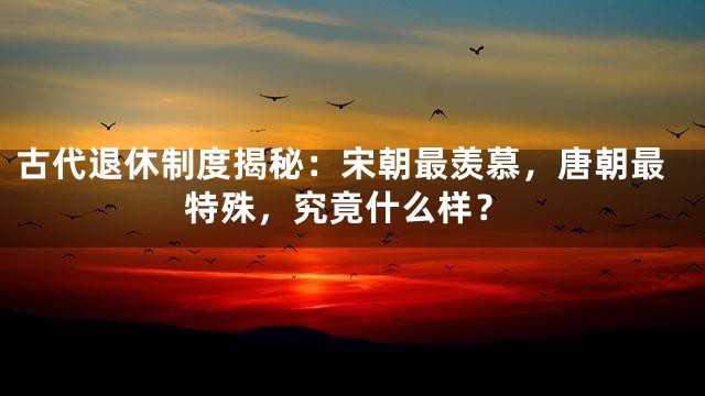 古代退休制度揭秘：宋朝最羡慕，唐朝最特殊，究竟什么样？