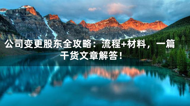 公司变更股东全攻略：流程+材料，一篇干货文章解答！